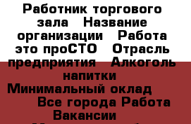 Работник торгового зала › Название организации ­ Работа-это проСТО › Отрасль предприятия ­ Алкоголь, напитки › Минимальный оклад ­ 24 300 - Все города Работа » Вакансии   . Мурманская обл.,Оленегорск г.